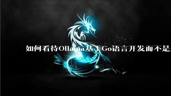 如何看待Ollama基于Go语言开发而不是别的编程语言？