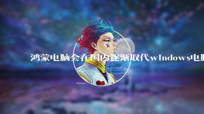 鸿蒙电脑会在国内逐渐取代windows电脑吗？