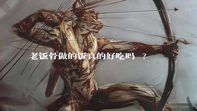 老饭骨做的饭真的好吃吗 ?