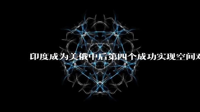 印度成为美俄中后第四个成功实现空间对接的国家，这具有怎样的意义？印度在航天领域实力如何？