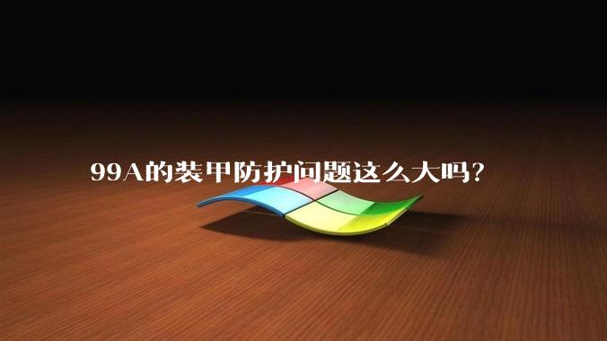 99A的装甲防护问题这么大吗？