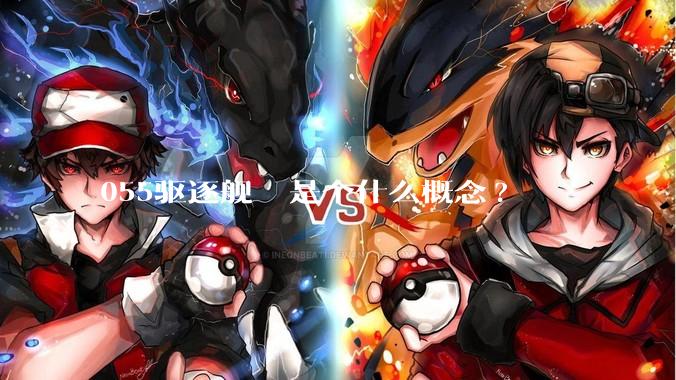 055驱逐舰  是个什么概念?
