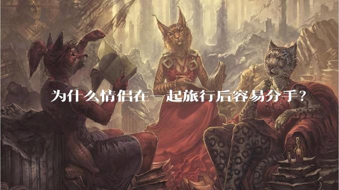 为什么情侣在一起旅行后容易分手？