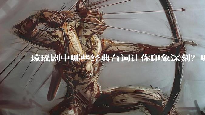 琼瑶剧中哪些经典台词让你印象深刻？哪些经典场景让你记忆犹新？
