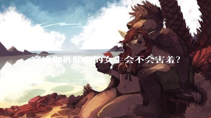 穿瑜伽裤爬山的女生会不会害羞？